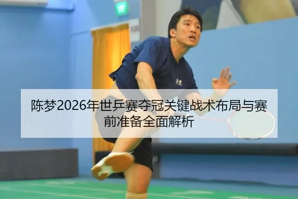 陈梦2026年世乒赛夺冠关键战术布局与赛前准备全面解析