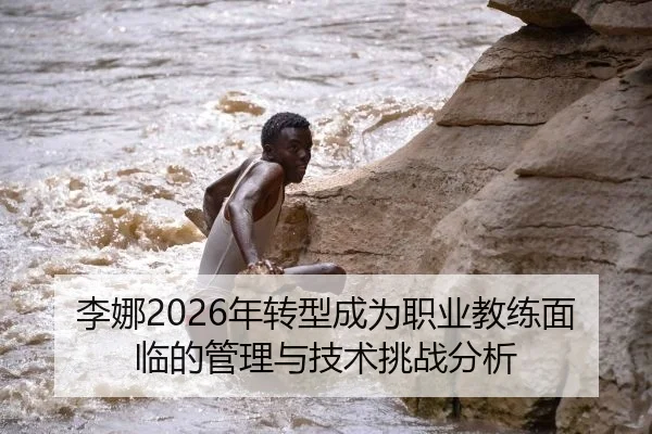 李娜2026年转型成为职业教练面临的管理与技术挑战分析