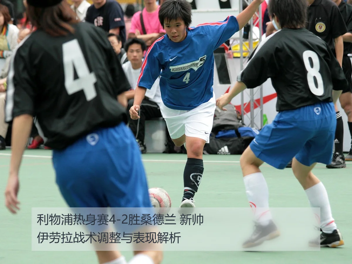 利物浦热身赛4-2胜桑德兰 新帅伊劳拉战术调整与表现解析